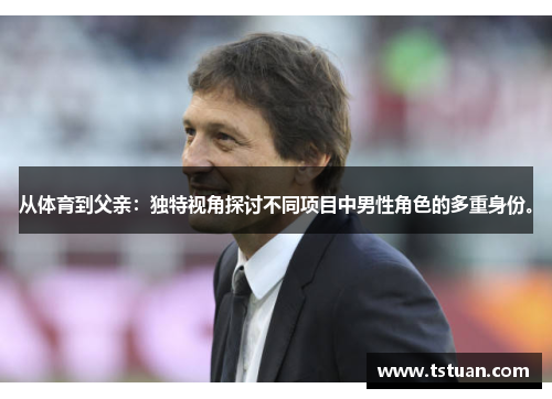 从体育到父亲：独特视角探讨不同项目中男性角色的多重身份。