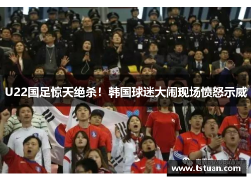 U22国足惊天绝杀！韩国球迷大闹现场愤怒示威
