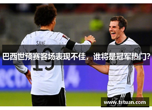 巴西世预赛客场表现不佳，谁将是冠军热门？