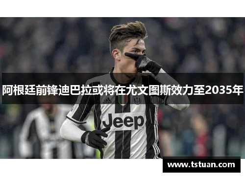 阿根廷前锋迪巴拉或将在尤文图斯效力至2035年